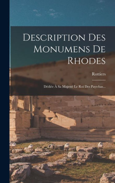 Description Des Monumens De Rhodes: Dédi? ?Sa Majest?Le Roi Des Pays-Bas... (French Edition)