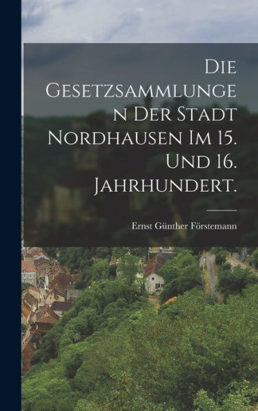 Die Gesetzsammlungen Der Stadt Nordhausen Im 15. Und 16. Jahrhundert. (German Edition)