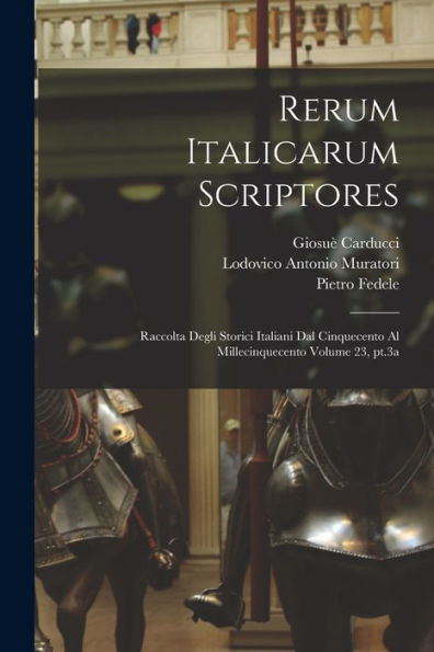 Rerum Italicarum Scriptores: Raccolta Degli Storici Italiani Dal Cinquecento Al Millecinquecento Volume 23, Pt.3A (Latin Edition)