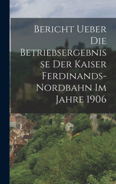 Bericht Ueber Die Betriebsergebnisse Der Kaiser Ferdinands-Nordbahn Im Jahre 1906 (German Edition)