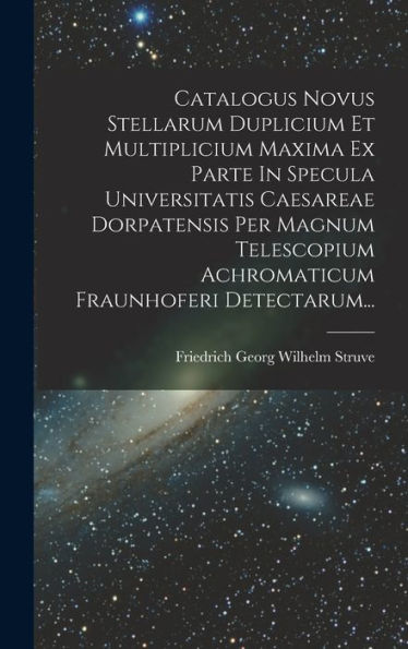 Catalogus Novus Stellarum Duplicium Et Multiplicium Maxima Ex Parte In Specula Universitatis Caesareae Dorpatensis Per Magnum Telescopium Achromaticum Fraunhoferi Detectarum... (Latin Edition)