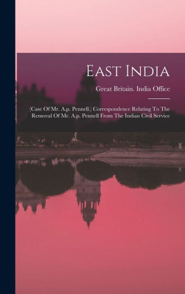East India: (Case Of Mr. A.P. Pennell.) Correspondence Relating To The Removal Of Mr. A.P. Pennell From The Indian Civil Service