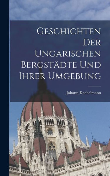 Geschichten Der Ungarischen Bergstädte Und Ihrer Umgebung (German Edition)