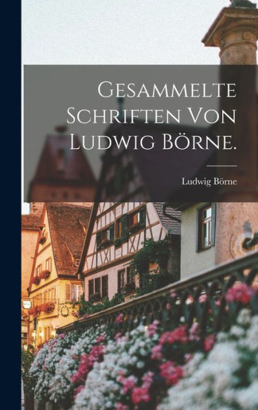 Gesammelte Schriften Von Ludwig Börne. (German Edition)
