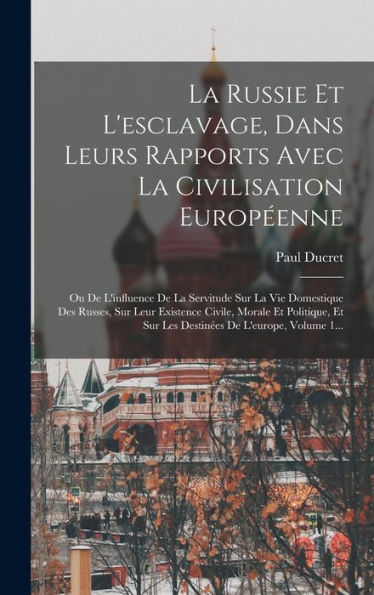 La Russie Et L'Esclavage, Dans Leurs Rapports Avec La Civilisation Europ?Nne: Ou De L'Influence De La Servitude Sur La Vie Domestique Des Russes, Sur ... De L'Europe, Volume 1... (French Edition)