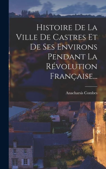 Histoire De La Ville De Castres Et De Ses Environs Pendant La R?Olution Fran?Ise... (French Edition)