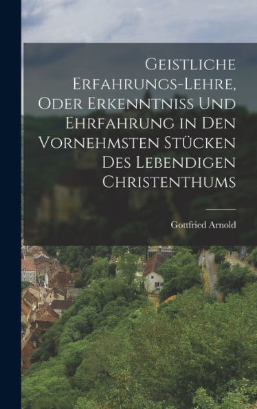 Geistliche Erfahrungs-Lehre, Oder Erkenntniss Und Ehrfahrung In Den Vornehmsten Stücken Des Lebendigen Christenthums (German Edition)