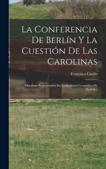 La Conferencia De Berlin Y La Cuestión De Las Carolinas: Discursos Pronunciados En La Sociedad Geográfica De Madrid... (Spanish Edition)