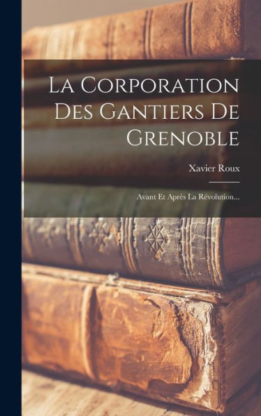 La Corporation Des Gantiers De Grenoble: Avant Et Apr? La R?Olution... (French Edition)