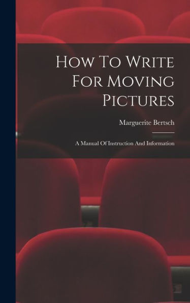 How To Write For Moving Pictures: A Manual Of Instruction And Information