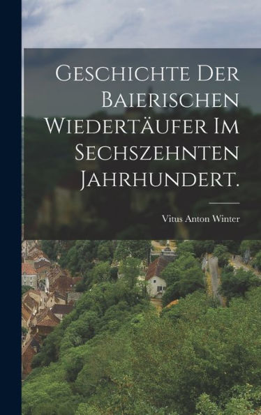 Geschichte Der Baierischen Wiedertäufer Im Sechszehnten Jahrhundert. (German Edition)