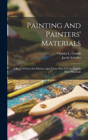 Painting And Painters' Materials: A Book Of Facts For Painters And Those Who Use Or Deal In Paint Materials
