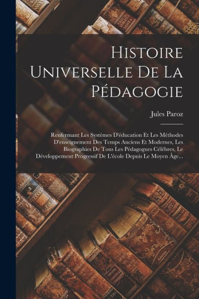 Histoire Universelle De La Pédagogie: Renfermant Les Systèmes D'Éducation Et Les Méthodes D'Enseignement Des Temps Anciens Et Modernes, Les ... Depuis Le Moyen ?E... (French Edition)