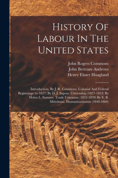 History Of Labour In The United States: Introduction, By J. R. Commons. Colonial And Federal Beginnings (To 1827) By D. J. Saposs. Citizenship ... E. B. Mittelman. Humanitarianism (1840-1860)