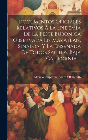 Documentos Oficiales Relativos ?La Epidemia De La Peste Bubonica Observada En Mazatlan, Sinaloa, Y La Ensenada De Todos Santos, Baja California ... (Spanish Edition)