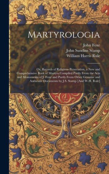 Martyrologia; Or, Records Of Religious Persecution, A New And Comprehensive Book Of Martyrs Compiled Partly From The Acts And Monuments Of J. Foxe And ... Documents By J.S. Stamp [And W.H. Rule]