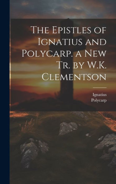 The Epistles Of Ignatius And Polycarp. A New Tr. By W.K. Clementson