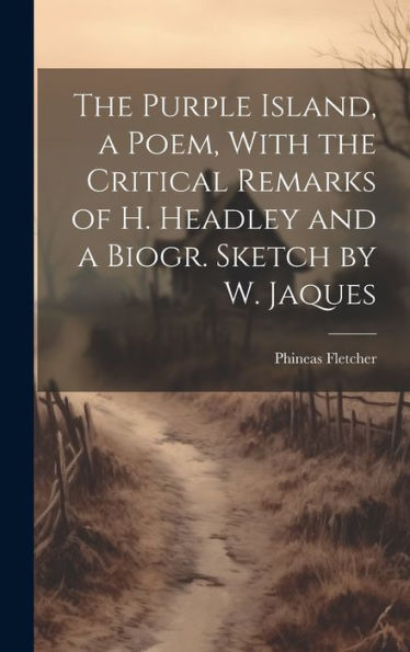 The Purple Island, A Poem, With The Critical Remarks Of H. Headley And A Biogr. Sketch By W. Jaques