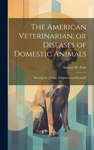 The American Veterinarian, Or Diseases Of Domestic Animals: Showing The Causes, Symptoms And Remedie