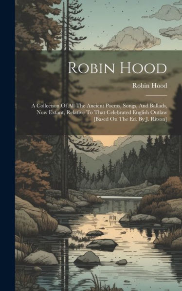 Robin Hood: A Collection Of All The Ancient Poems, Songs, And Ballads, Now Extant, Relative To That Celebrated English Outlaw [Based On The Ed. By J. Ritson]