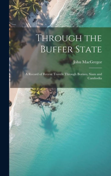 Through The Buffer State: A Record Of Recent Travels Through Borneo, Siam And Cambodia
