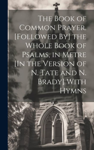 The Book Of Common Prayer. [Followed By] The Whole Book Of Psalms, In Metre [In The Version Of N. Tate And N. Brady] With Hymns
