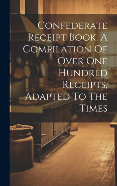 Confederate Receipt Book. A Compilation Of Over One Hundred Receipts, Adapted To The Times