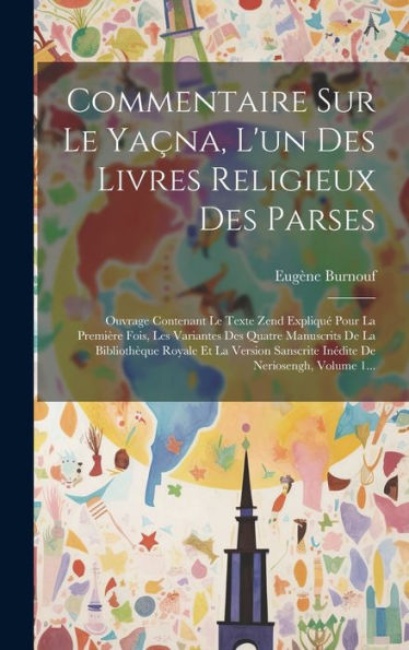 Commentaire Sur Le Ya?A, L'Un Des Livres Religieux Des Parses: Ouvrage Contenant Le Texte Zend Expliqu?Pour La Première Fois, Les Variantes Des ... De Neriosengh, Volume 1... (French Edition)