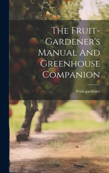The Fruit-Gardener's Manual And Greenhouse Companion