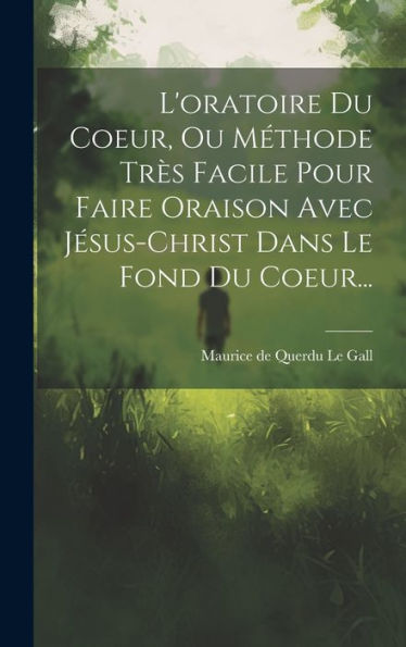 L'Oratoire Du Coeur, Ou Méthode Tr? Facile Pour Faire Oraison Avec Jesus-Christ Dans Le Fond Du Coeur... (French Edition)