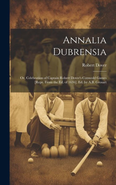 Annalia Dubrensia: Or, Celebration Of Captain Robert Dover's Cotswold Games [Repr. From The Ed. Of 1636]. Ed. By A.B. Grosart
