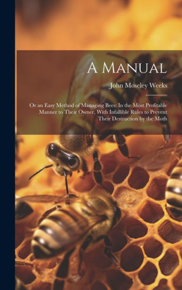 A Manual: Or An Easy Method Of Managing Bees: In The Most Profitable Manner To Their Owner, With Infallible Rules To Prevent Their Destruction By The Moth