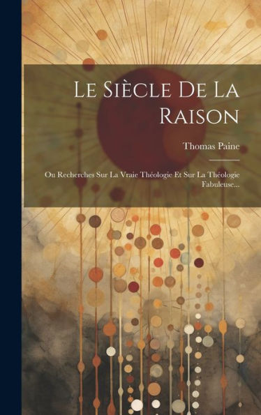 Le Siècle De La Raison: Ou Recherches Sur La Vraie Theologie Et Sur La Theologie Fabuleuse... (French Edition)