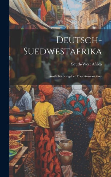 Deutsch-Suedwestafrika: Amtlicher Ratgeber Fuer Auswanderer (German Edition)