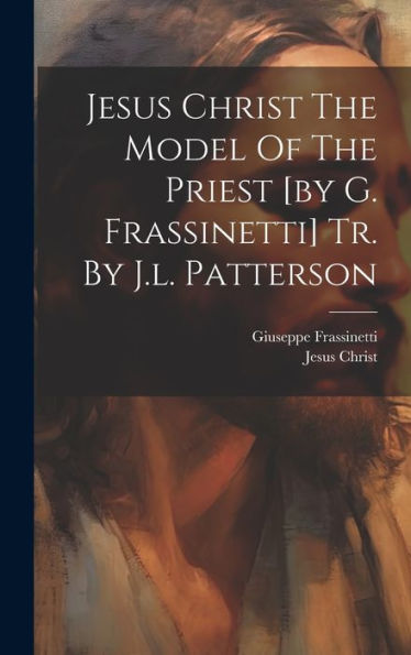 Jesus Christ The Model Of The Priest [By G. Frassinetti] Tr. By J.L. Patterson