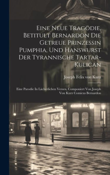 Eine Neue Trag?Ie, Betitult Bernardon Die Getreue Prinzessin Pumphia, Und Hanswurst Der Tyrannische Tartar-Kulican: Eine Parodie In L?Herlichen ... Von Joseph Von Kurz Comicus Bernardon