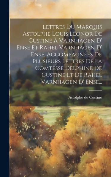 Lettres Du Marquis Astolphe Louis Leonor De Custine ?Varnhagen D' Ense Et Rahel Varnhagen D' Ense, Accompagn?S De Plusieurs Lettres De La Comtesse ... Rahel Varnhagen D' Ense... (French Edition)