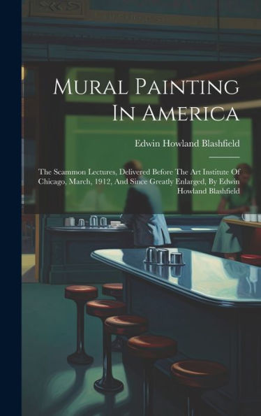 Mural Painting In America: The Scammon Lectures, Delivered Before The Art Institute Of Chicago, March, 1912, And Since Greatly Enlarged, By Edwin Howland Blashfield
