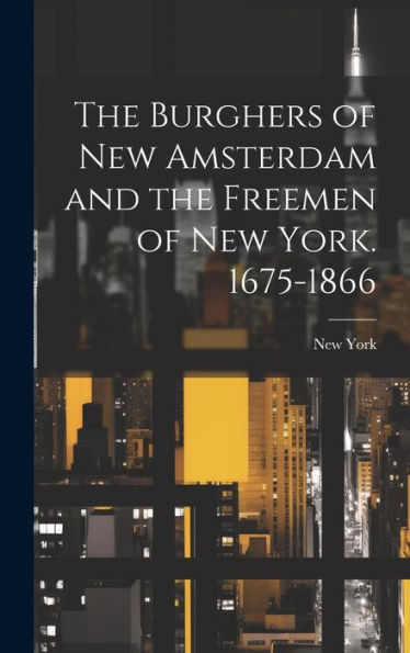 The Burghers Of New Amsterdam And The Freemen Of New York. 1675-1866