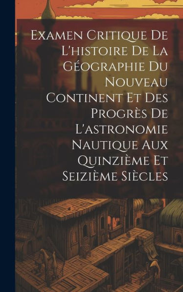 Examen Critique De L'Histoire De La Geographie Du Nouveau Continent Et Des Progr? De L'Astronomie Nautique Aux Quinzième Et Seizième Siècles