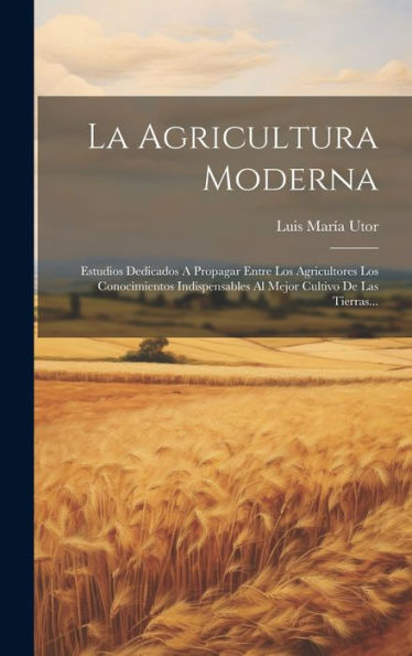 La Agricultura Moderna: Estudios Dedicados A Propagar Entre Los Agricultores Los Conocimientos Indispensables Al Mejor Cultivo De Las Tierras... (Spanish Edition)