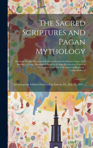 The Sacred Scriptures And Pagan Mythology: An Inaugural Address Delivered At Easton, Pa., July 23, 1851 ..
