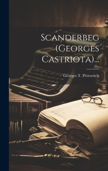 Scanderbeg (Georges Castriota)... (French Edition)