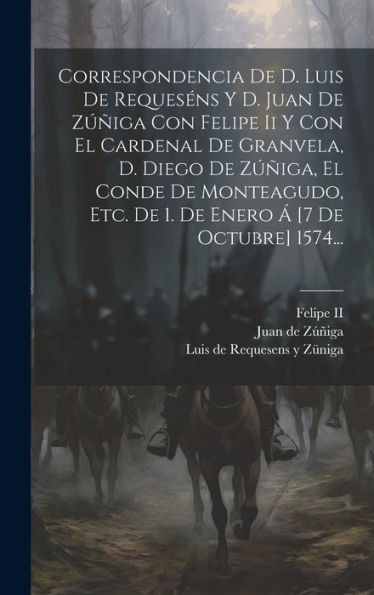 Correspondencia De D. Luis De Requeséns Y D. Juan De Z?Iga Con Felipe Ii Y Con El Cardenal De Granvela, D. Diego De Z?Iga, El Conde De Monteagudo, ... ?[7 De Octubre] 1574... (Spanish Edition)