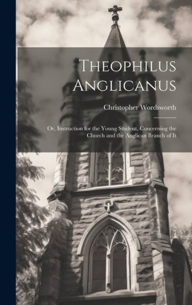 Theophilus Anglicanus; Or, Instruction For The Young Student, Concerning The Church And The Anglican Branch Of It