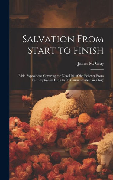 Salvation From Start To Finish [Microform]: Bible Expositions Covering The New Life Of The Believer From Its Inception In Faith To Its Consummation In Glory