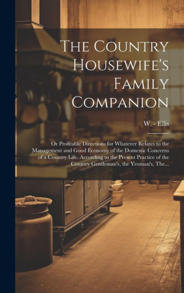 The Country Housewife's Family Companion: Or Profitable Directions For Whatever Relates To The Management And Good Economy Of The Domestic Concerns Of ... The Country Gentleman's, The Yeoman's, The...
