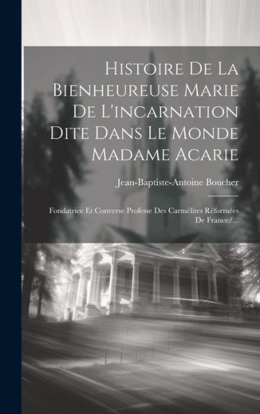 Histoire De La Bienheureuse Marie De L'Incarnation Dite Dans Le Monde Madame Acarie: Fondatrice Et Converse Professe Des Carmélites R?Orm?S De France/... (French Edition)