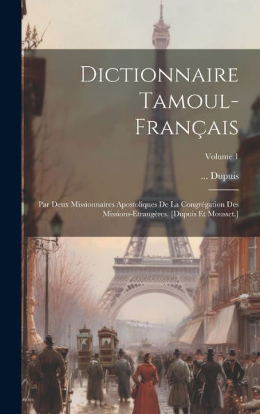 Dictionnaire Tamoul-Fran?Is: Par Deux Missionnaires Apostoliques De La Congrégation Des Missions-Etrangères. [Dupuis Et Mousset.]; Volume 1