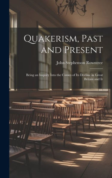 Quakerism, Past And Present: Being An Inquiry Into The Causes Of Its Decline In Great Britain And Ir
